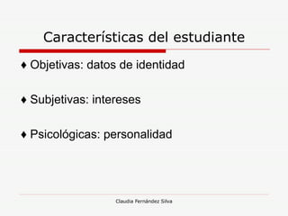 Características del estudiante ♦  Objetivas: datos de identidad ♦  Subjetivas: intereses ♦  Psicológicas: personalidad 