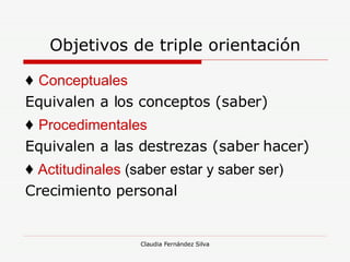 Objetivos de triple orientación ♦   Conceptuales Equivalen a los conceptos (saber) ♦   Procedimentales Equivalen a las destrezas (saber hacer) ♦  Actitudinales  (saber estar y saber ser) Crecimiento personal 