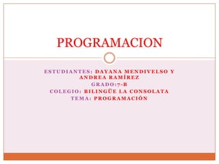 PROGRAMACION

ESTUDIANTES: DAYANA MENDIVELSO Y
        ANDREA RAMÍREZ
            GRADO:7-B
 COLEGIO: BILINGÜE LA CONSOLATA
      TEMA: PROGRAMACIÓN
 