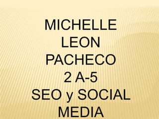 MICHELLE
   LEON
 PACHECO
   2 A-5
SEO y SOCIAL
   MEDIA
 