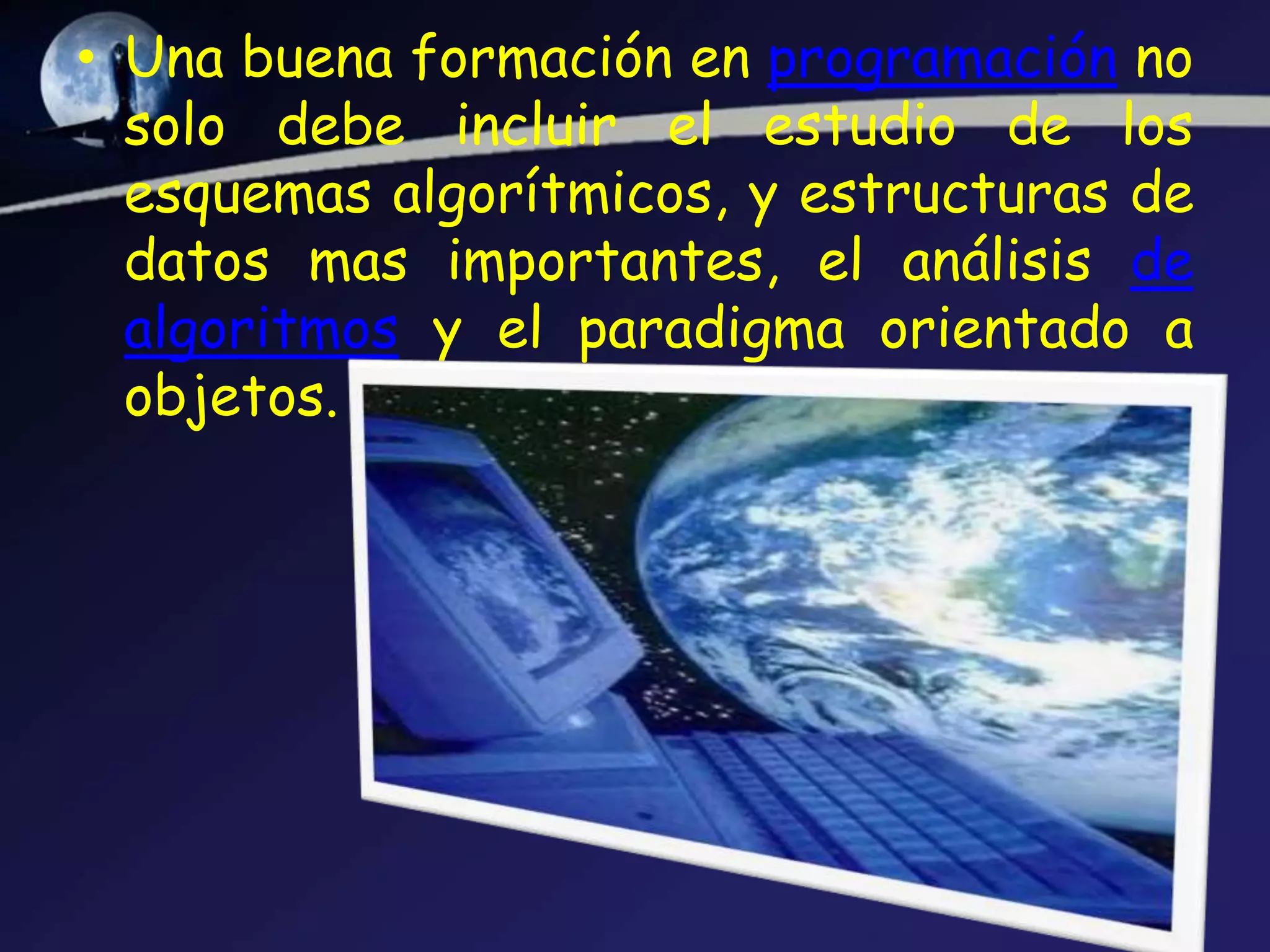 • Una buena formación en programación no
  solo debe incluir el estudio de los
  esquemas algorítmicos, y estructuras de
  datos mas importantes, el análisis de
  algoritmos y el paradigma orientado a
  objetos.
 