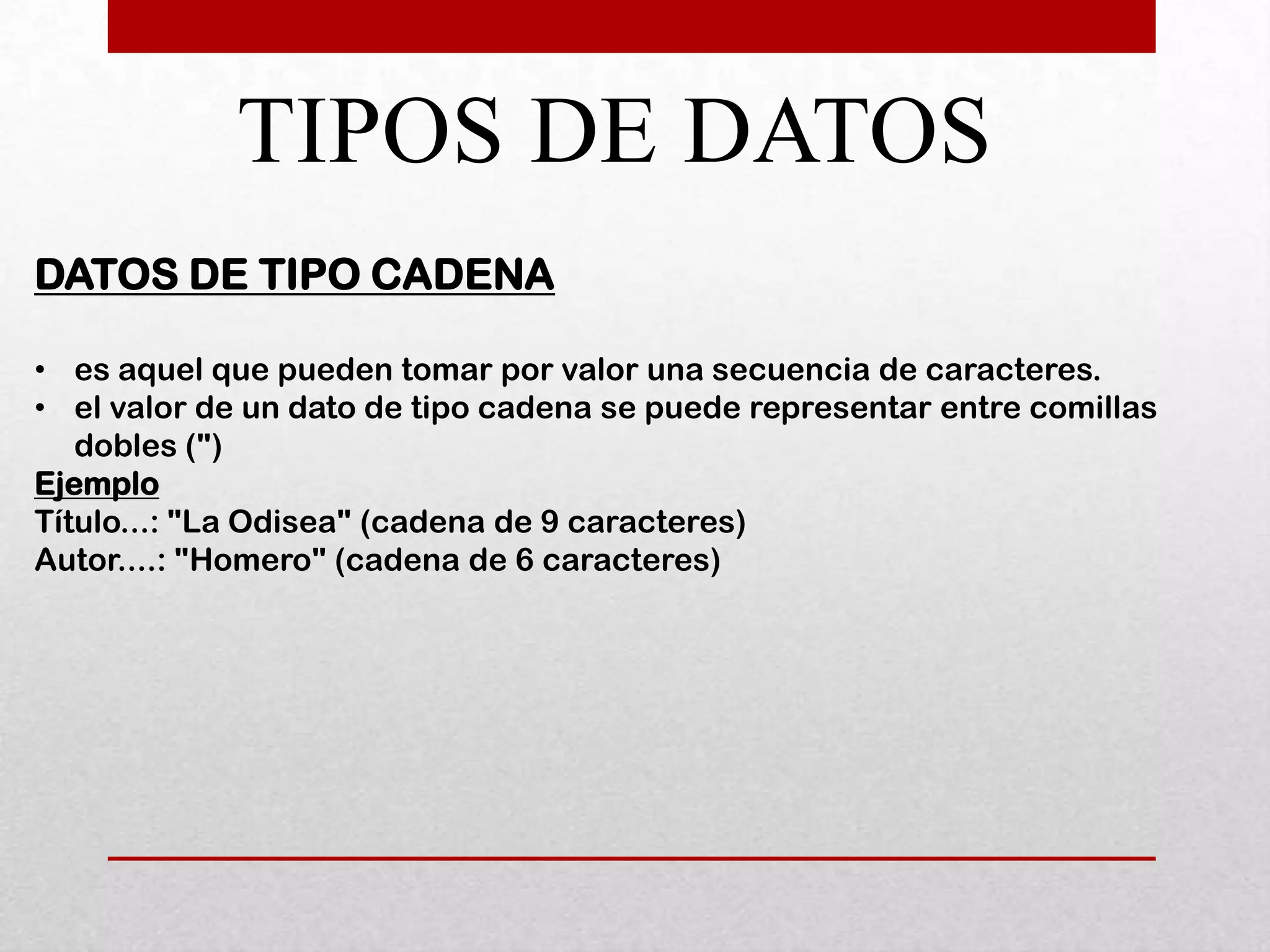 TIPOS DE DATOS
DATOS DE TIPO CADENA

• es aquel que pueden tomar por valor una secuencia de caracteres.
• el valor de un dato de tipo cadena se puede representar entre comillas
   dobles (")
Ejemplo
Título...: "La Odisea" (cadena de 9 caracteres)
Autor....: "Homero" (cadena de 6 caracteres)
 