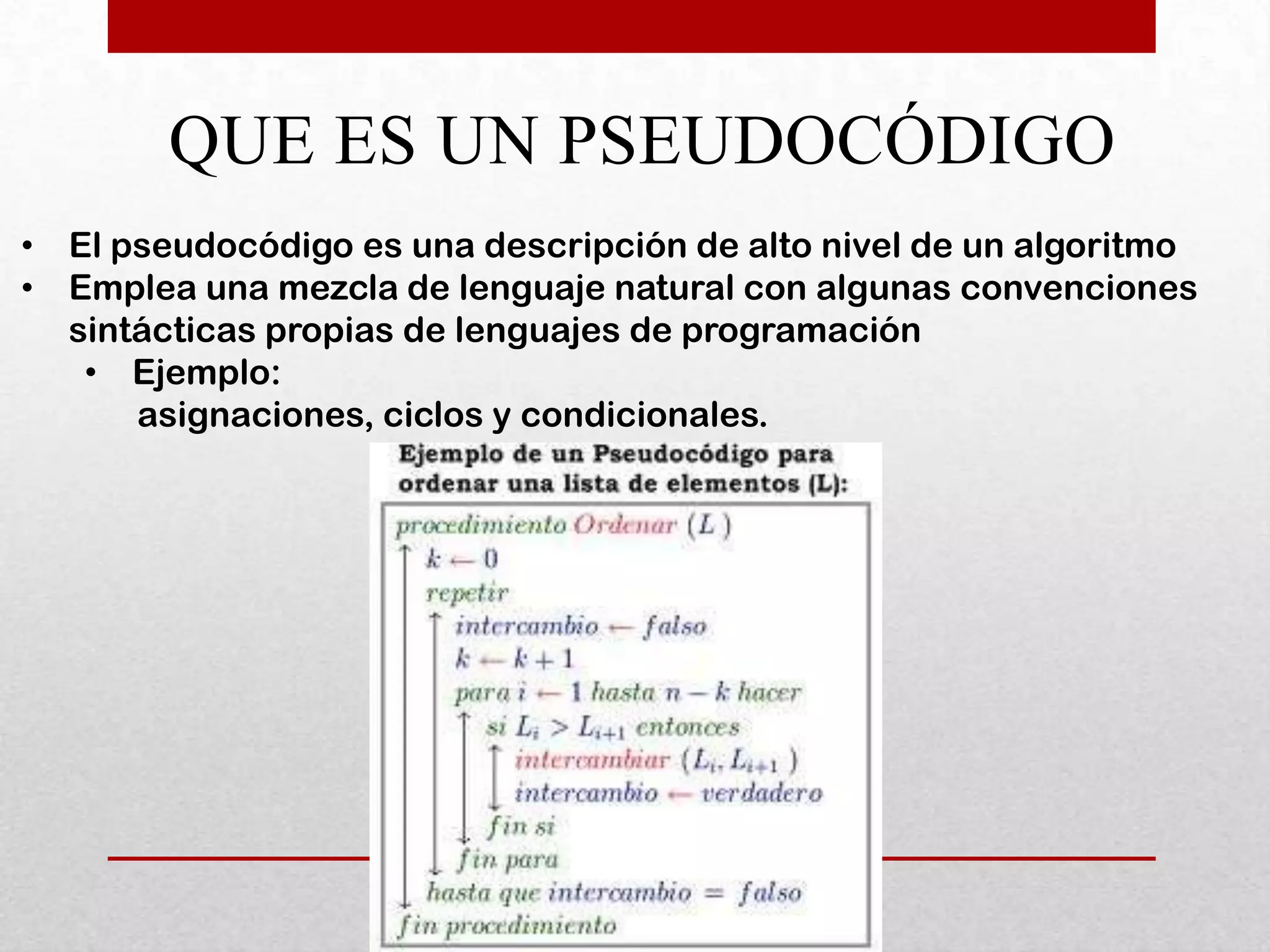 QUE ES UN PSEUDOCÓDIGO
• El pseudocódigo es una descripción de alto nivel de un algoritmo
• Emplea una mezcla de lenguaje natural con algunas convenciones
  sintácticas propias de lenguajes de programación
   • Ejemplo:
      asignaciones, ciclos y condicionales.
 