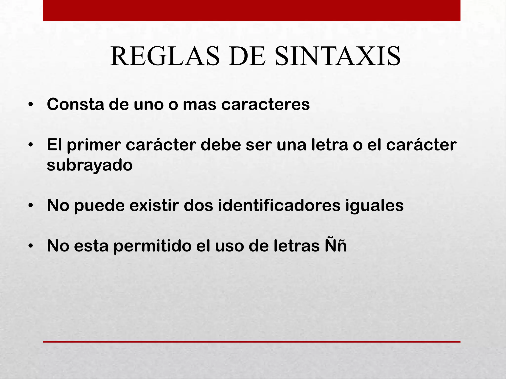 REGLAS DE SINTAXIS
• Consta de uno o mas caracteres

• El primer carácter debe ser una letra o el carácter
  subrayado

• No puede existir dos identificadores iguales

• No esta permitido el uso de letras Ññ
 