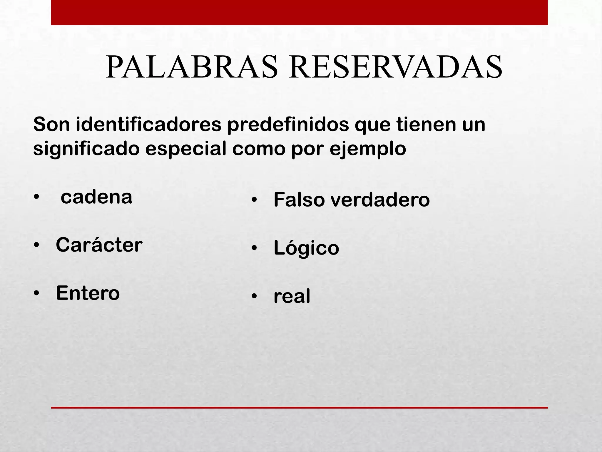 PALABRAS RESERVADAS
Son identificadores predefinidos que tienen un
significado especial como por ejemplo

•   cadena            • Falso verdadero

• Carácter            • Lógico

• Entero              • real
 