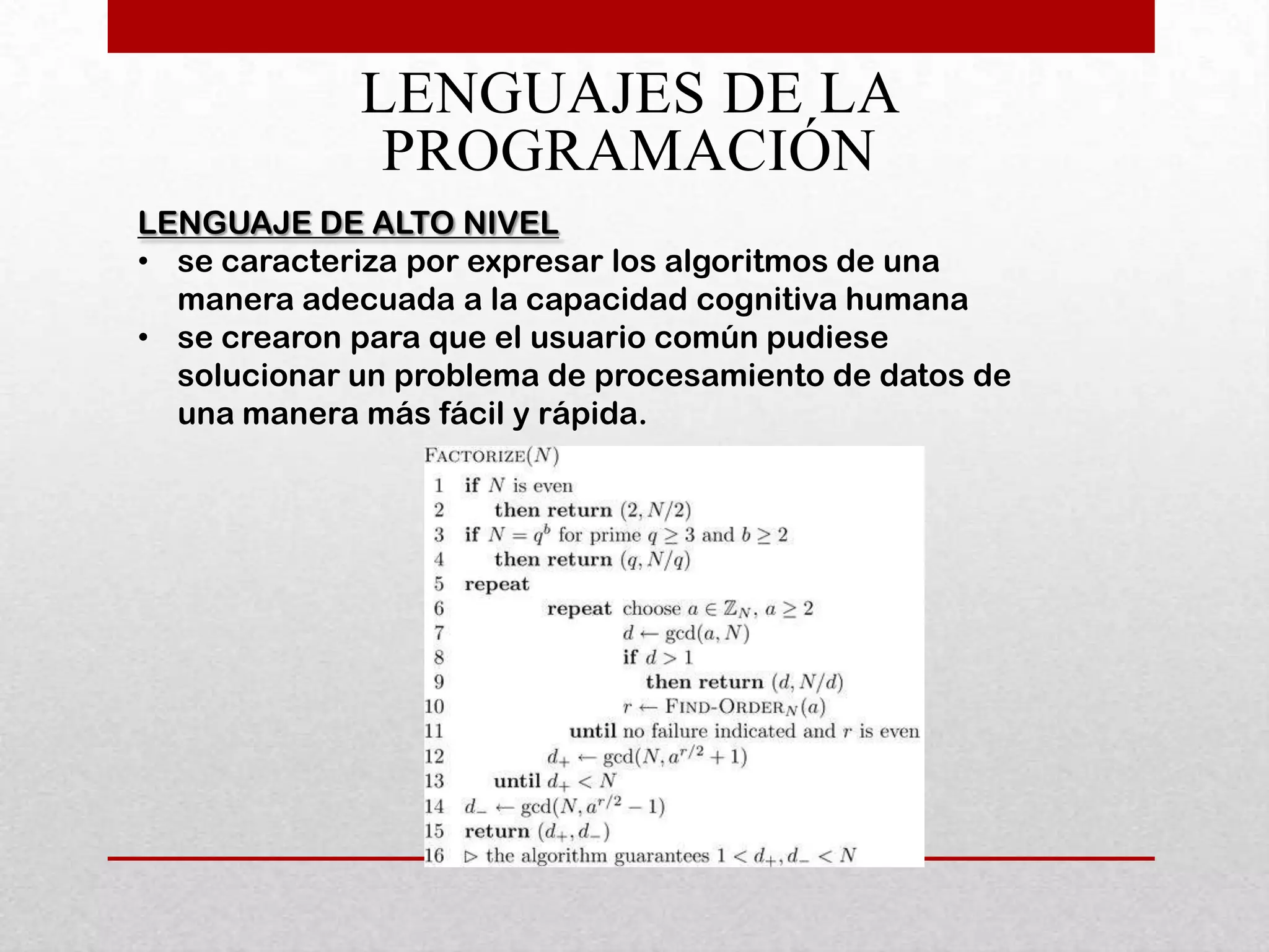 LENGUAJES DE LA
              PROGRAMACIÓN
LENGUAJE DE ALTO NIVEL
• se caracteriza por expresar los algoritmos de una
  manera adecuada a la capacidad cognitiva humana
• se crearon para que el usuario común pudiese
  solucionar un problema de procesamiento de datos de
  una manera más fácil y rápida.
 