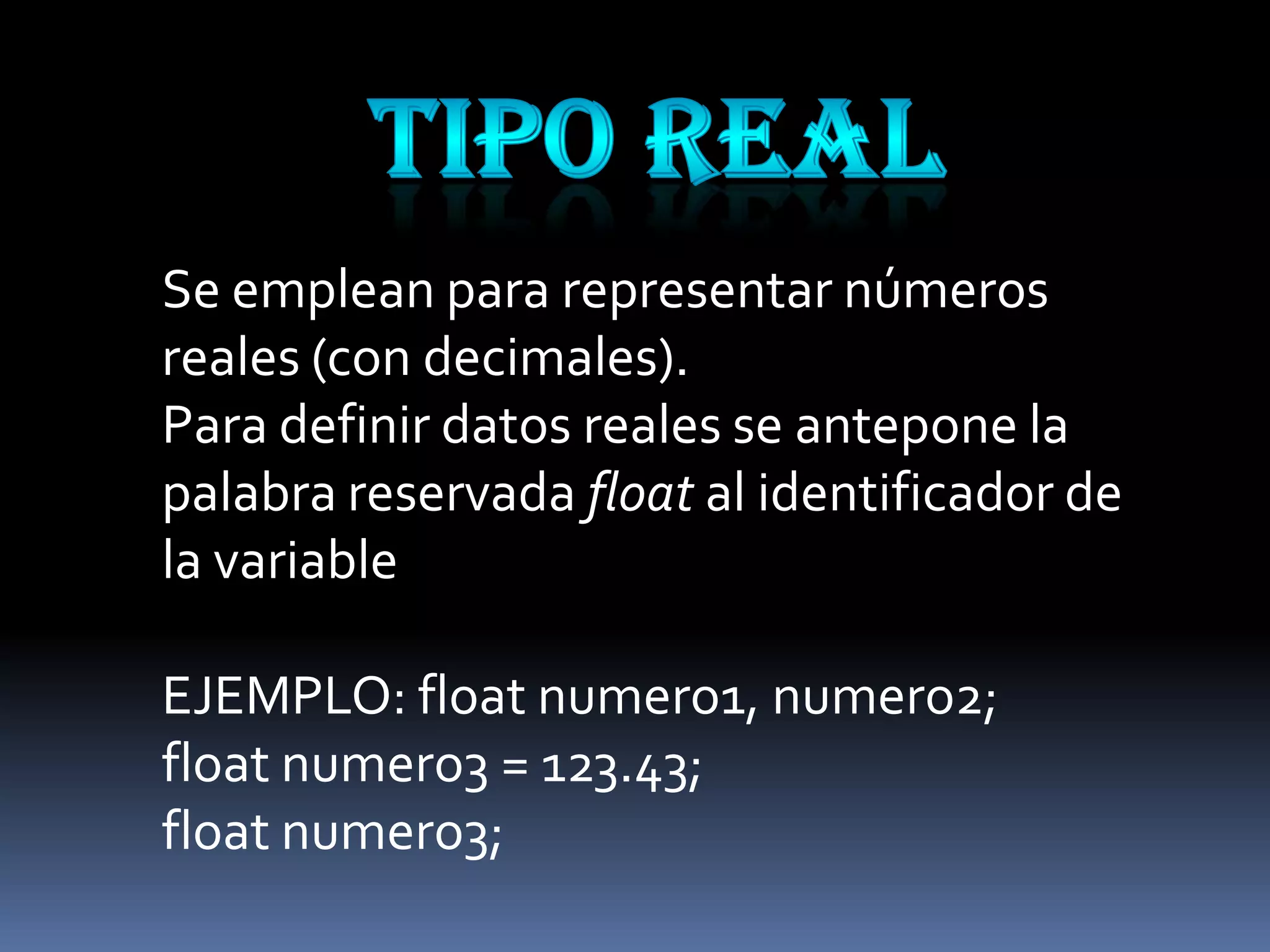 Se emplean para representar números
reales (con decimales).
Para definir datos reales se antepone la
palabra reservada float al identificador de
la variable

EJEMPLO: float numero1, numero2;
float numero3 = 123.43;
float numero3;
 