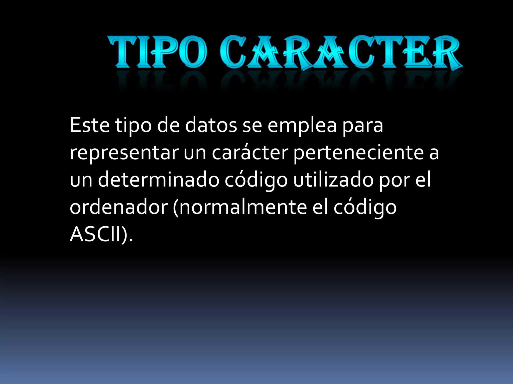 Este tipo de datos se emplea para
representar un carácter perteneciente a
un determinado código utilizado por el
ordenador (normalmente el código
ASCII).
 