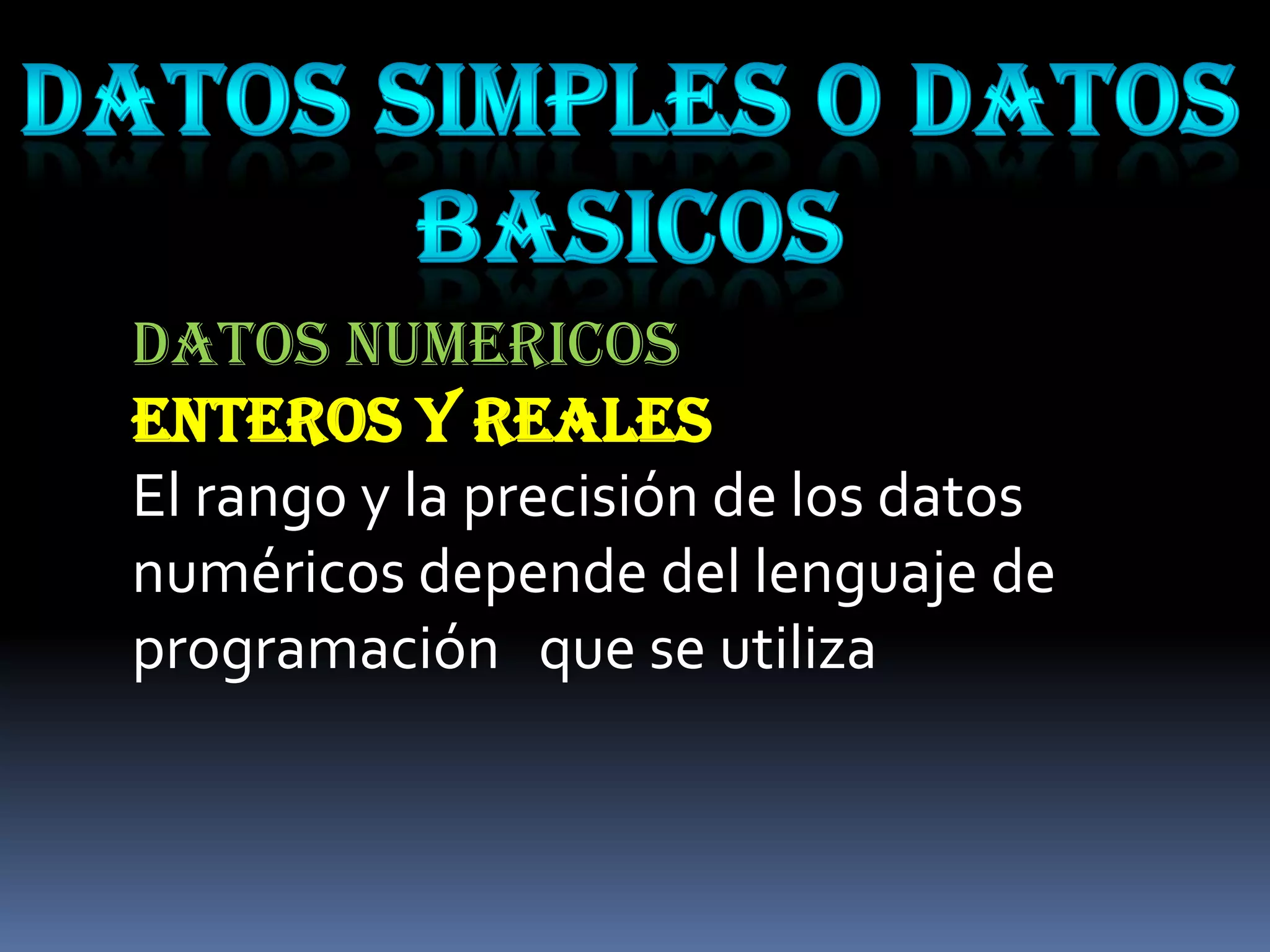 DATOS NUMERICOS
ENTEROS Y REALES
El rango y la precisión de los datos
numéricos depende del lenguaje de
programación que se utiliza
 