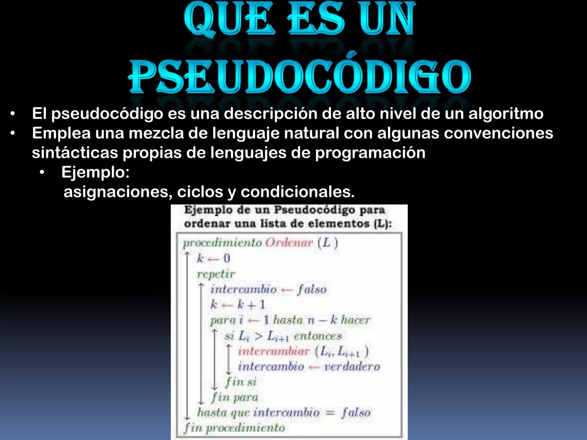 • El pseudocódigo es una descripción de alto nivel de un algoritmo
• Emplea una mezcla de lenguaje natural con algunas convenciones
  sintácticas propias de lenguajes de programación
   • Ejemplo:
      asignaciones, ciclos y condicionales.
 