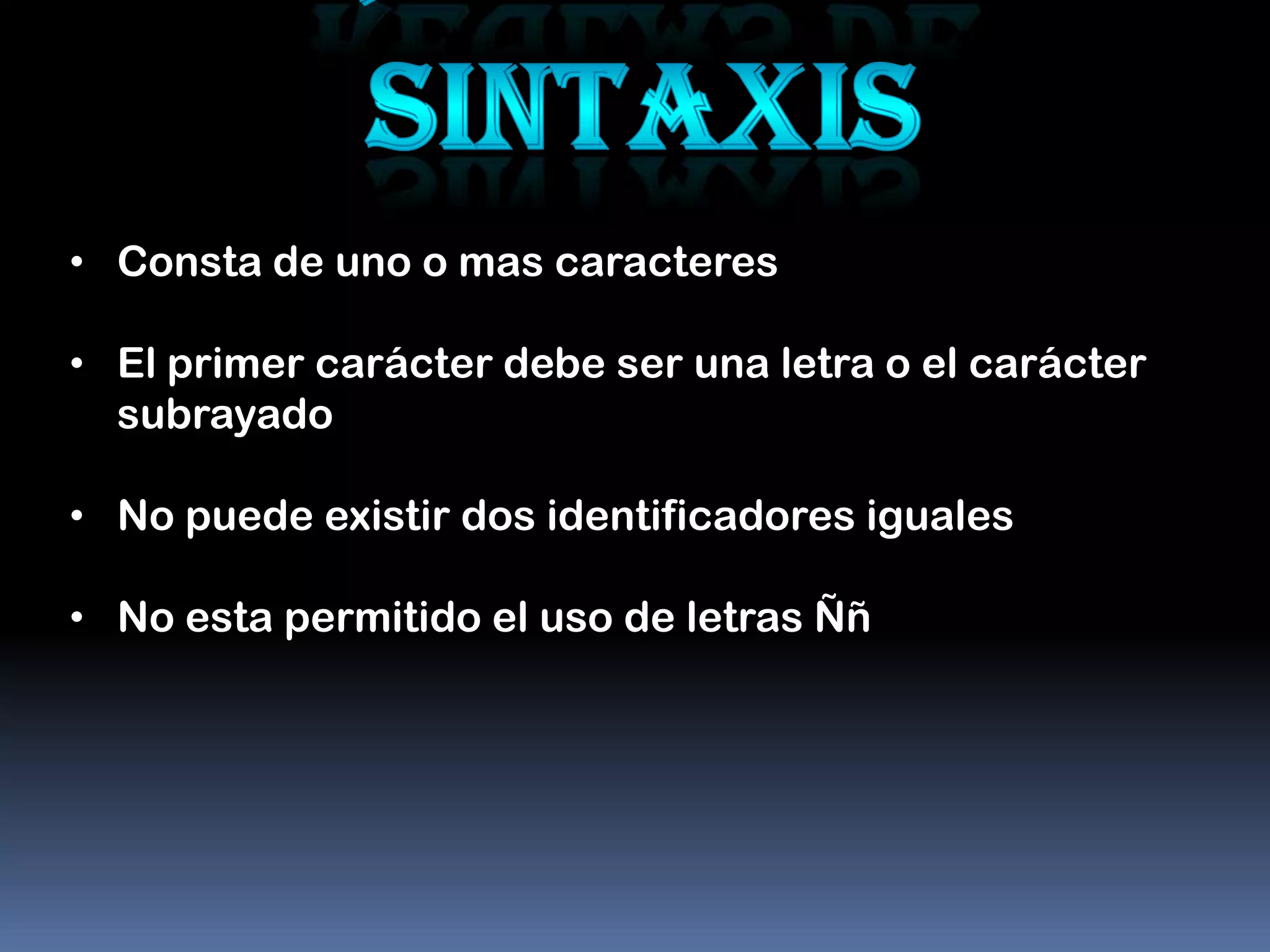• Consta de uno o mas caracteres

• El primer carácter debe ser una letra o el carácter
  subrayado

• No puede existir dos identificadores iguales

• No esta permitido el uso de letras Ññ
 