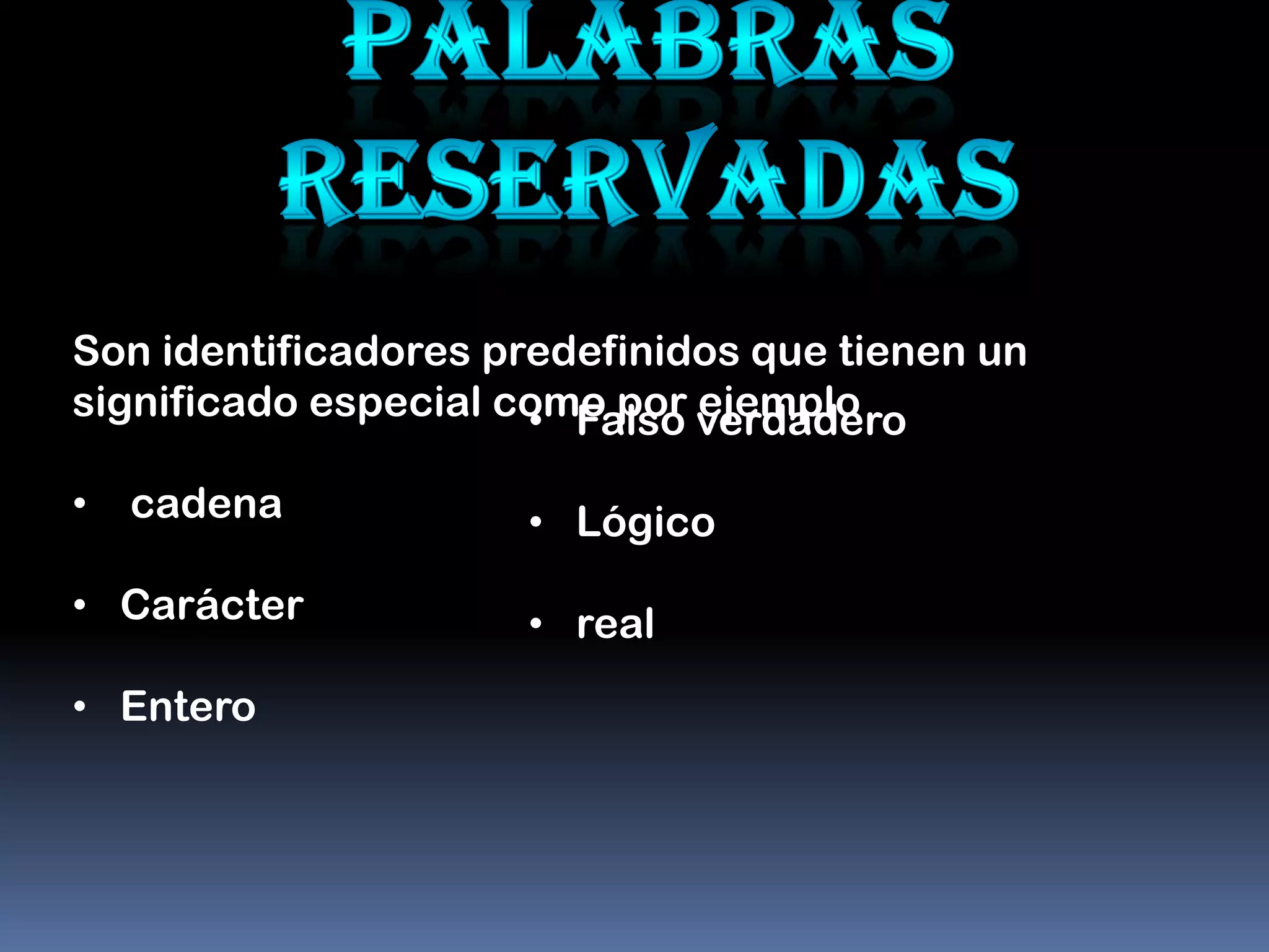 Son identificadores predefinidos que tienen un
significado especial como por verdadero
                      • Falso ejemplo
•   cadena           • Lógico
• Carácter           • real
• Entero
 