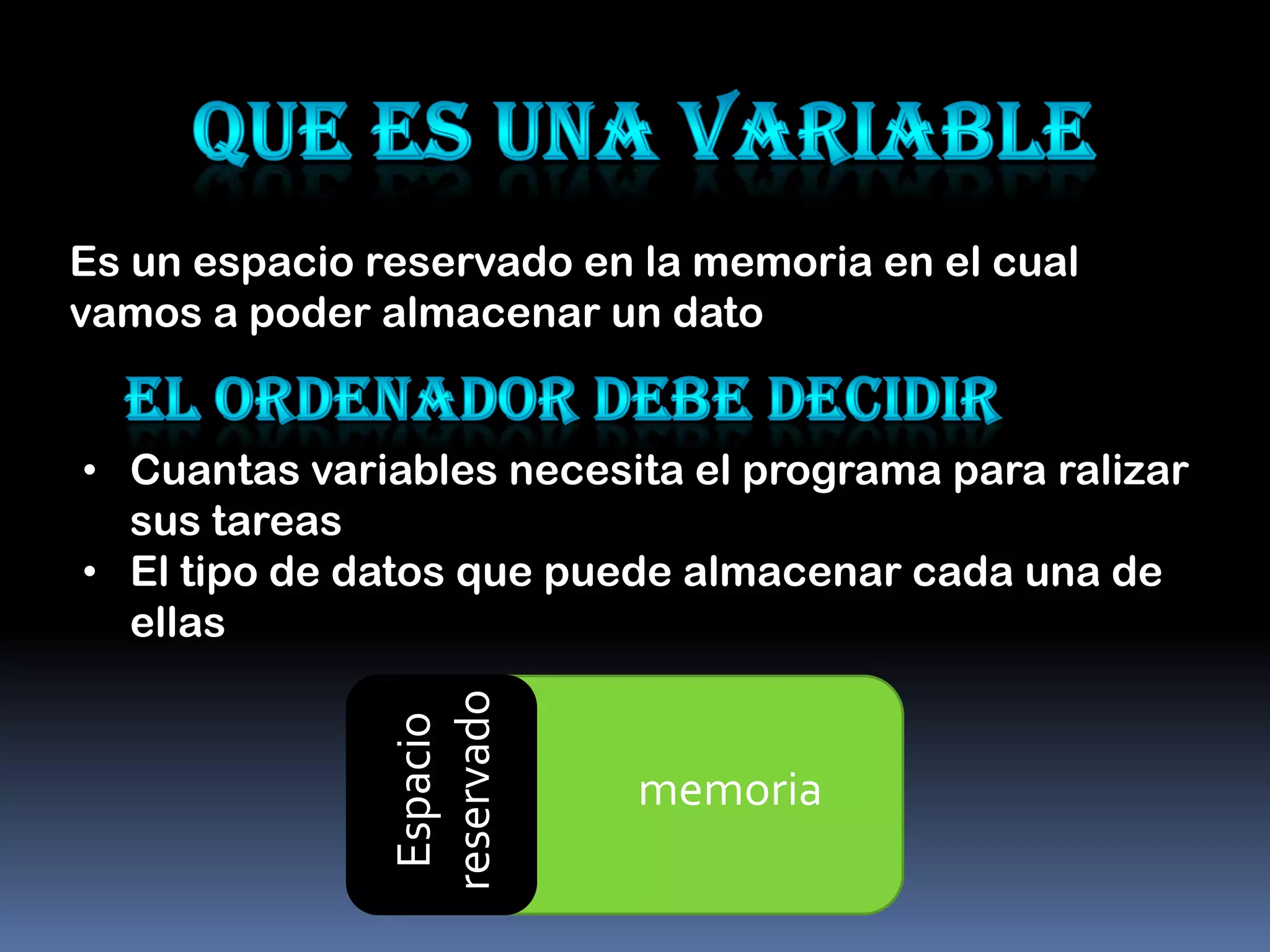 Es un espacio reservado en la memoria en el cual
vamos a poder almacenar un dato


• Cuantas variables necesita el programa para ralizar
  sus tareas
• El tipo de datos que puede almacenar cada una de
  ellas
               reservado
                Espacio




                           memoria
 