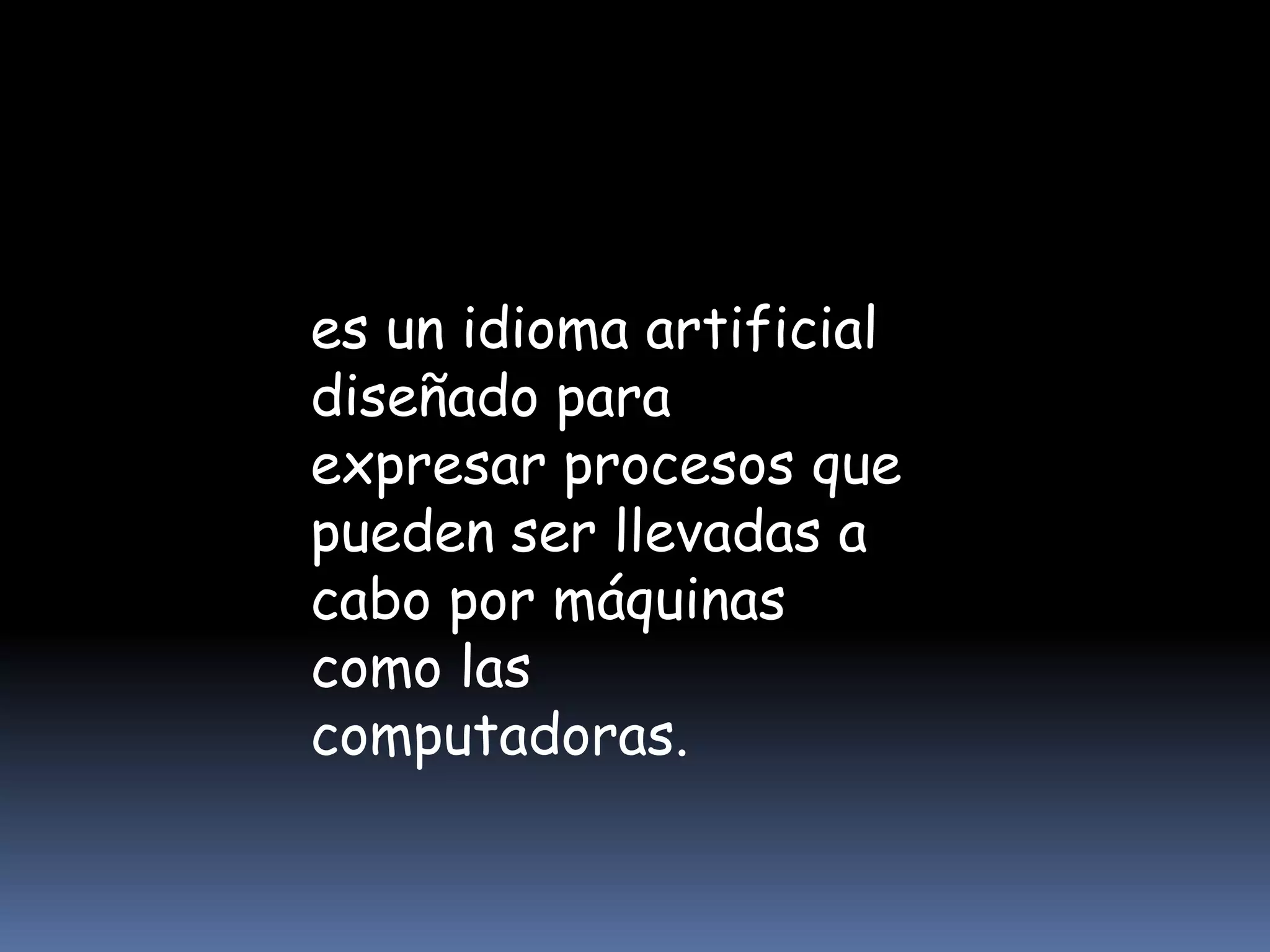 es un idioma artificial
diseñado para
expresar procesos que
pueden ser llevadas a
cabo por máquinas
como las
computadoras.
 