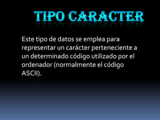 Este tipo de datos se emplea para
representar un carácter perteneciente a
un determinado código utilizado por el
ordenador (normalmente el código
ASCII).
 