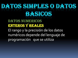 DATOS NUMERICOS
ENTEROS Y REALES
El rango y la precisión de los datos
numéricos depende del lenguaje de
programación que se utiliza
 