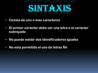 • Consta de uno o mas caracteres

• El primer carácter debe ser una letra o el carácter
  subrayado

• No puede existir dos identificadores iguales

• No esta permitido el uso de letras Ññ
 