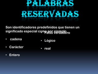 Son identificadores predefinidos que tienen un
significado especial como por verdadero
                      • Falso ejemplo
•   cadena           • Lógico
• Carácter           • real
• Entero
 