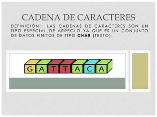 D E F I N I C I Ó N : L A S C A D E N A S D E C A R A C T E R E S S O N U N
T I P O E S P E C I A L D E A R R E G L O Y A Q U E E S U N C O N J U N T O
D E D A T O S F I N I T O S D E T I P O C H A R (T E X T O ) .
CADENA DE CARACTERES
 
