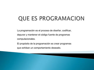 La programación es el proceso de diseñar, codificar,
depurar y mantener el código fuente de programas
computacionales.
El propósito de la programación es crear programas
que exhiban un comportamiento deseado.
 