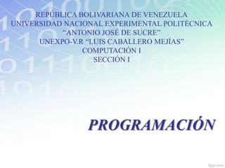 PROGRAMACIÓN
REPÚBLICA BOLIVARIANA DE VENEZUELA
UNIVERSIDAD NACIONAL EXPERIMENTAL POLITÉCNICA
“ANTONIO JOSÉ DE SUCRE”
UNEXPO-V.R “LUIS CABALLERO MEJÍAS”
COMPUTACIÓN I
SECCIÓN I
 