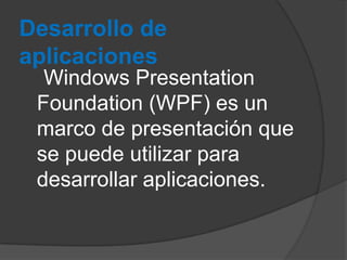Desarrollo de
aplicaciones
Windows Presentation
Foundation (WPF) es un
marco de presentación que
se puede utilizar para
desarrollar aplicaciones.

 