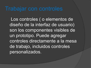 Trabajar con controles
Los controles ( o elementos de
diseño de la interfaz de usuario)
son los componentes visibles de
un prototipo. Puede agregar
controles directamente a la mesa
de trabajo, incluidos controles
personalizados.

 