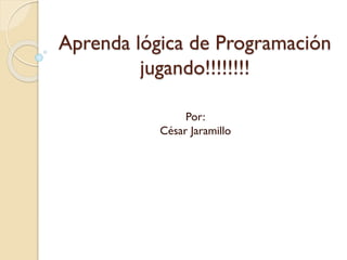Aprenda lógica de Programación
jugando!!!!!!!!
Por:
César Jaramillo

 