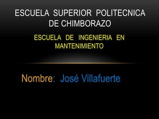ESCUELA SUPERIOR POLITECNICA 
DE CHIMBORAZO 
ESCUELA DE INGENIERIA EN 
MANTENIMIENTO 
Nombre: José Villafuerte. 
 