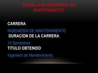 ESCUELA DE INGENIERIA EN 
MANTENIMIENTO 
CARRERA 
INGENIERÍA DE MANTENIMIENTO 
DURACION DE LA CARRERA 
10 Semestres 
TITULO OBTENIDO 
Ingeniero de Mantenimiento 
 