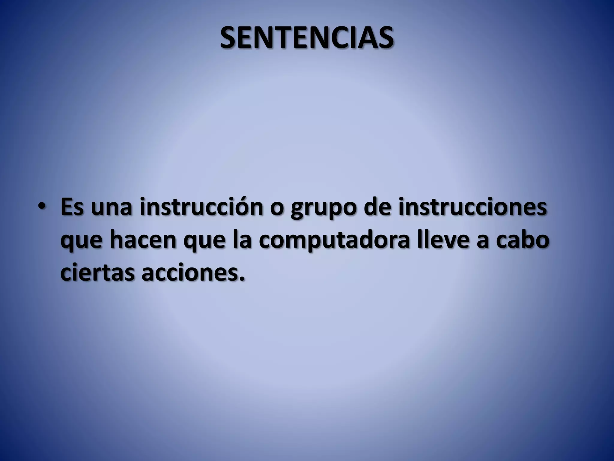 SENTENCIAS
• Es una instrucción o grupo de instrucciones
que hacen que la computadora lleve a cabo
ciertas acciones.
 