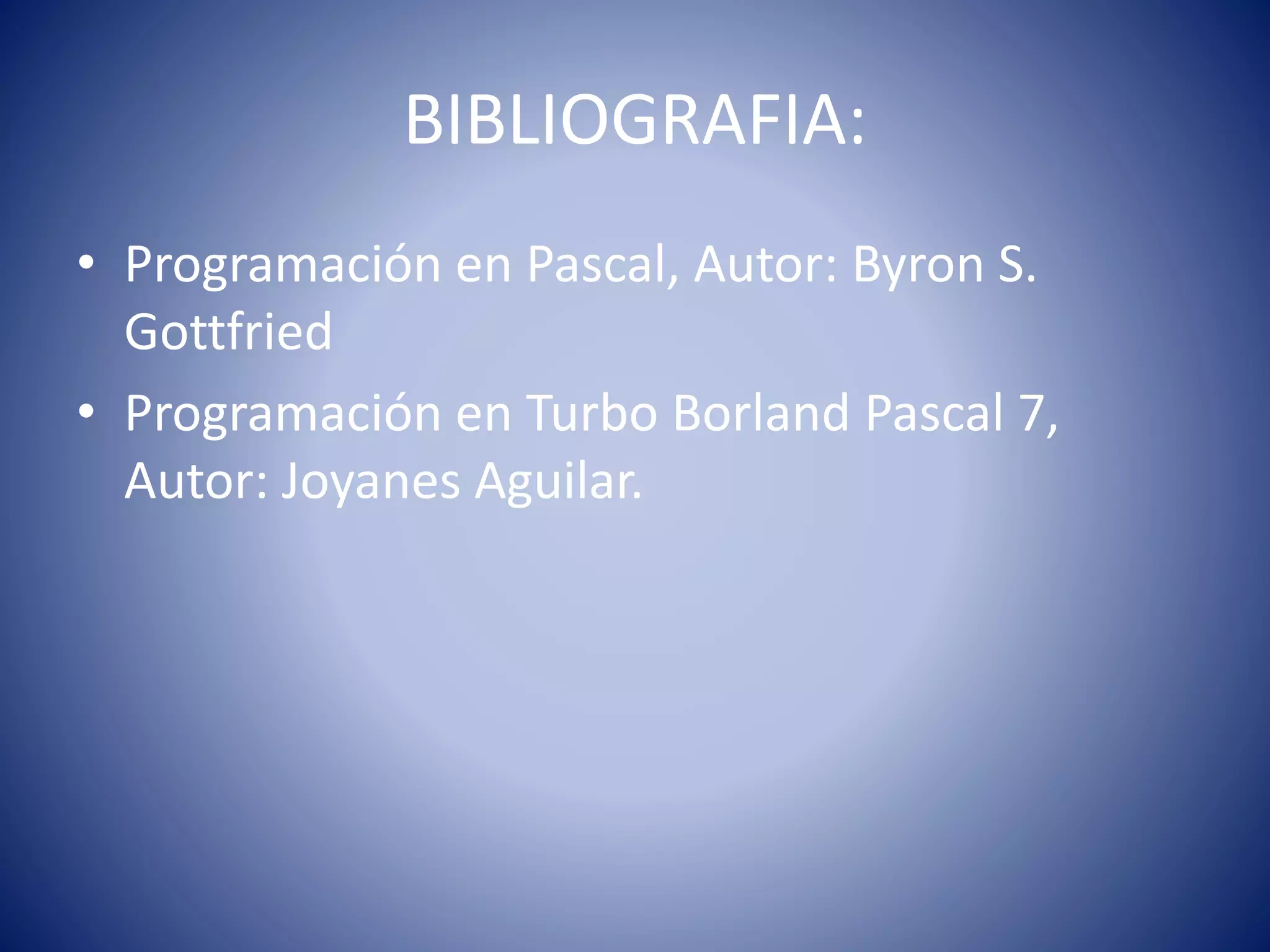 BIBLIOGRAFIA:
• Programación en Pascal, Autor: Byron S.
Gottfried
• Programación en Turbo Borland Pascal 7,
Autor: Joyanes Aguilar.
 
