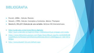 BIBLIOGRAFIA
 Purcell, (2006) . Cálculo. Pearson.
 Stewart, (1999). Cálculo: Conceptos y Contextos. México: Thompson
 Dennis G. Zill.(2011)Calculo de una variable. McGraw-Hill Interamericana
 http://unab.edu.co/servicios/libros-digitales
http://aure.unab.edu.co/login?url=http://bibliotecavirtual.cengage.com/unabu
 https://www.biblionline.pearson.com/Pages/SearchResult.aspx?bv=AmlZdlKNEc88
hobdFREid1s1U7Wxlbdn1pSrFkRsHmCqvMShrG6LrOmrtC+z5D4hQpgiuJc/+DAl+Wt1a
BeQaw
 http://www.ebooks7-24.com/default.aspx
 