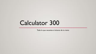 Calculator 300
Todo lo que necesitas al alcance de tu mano
 