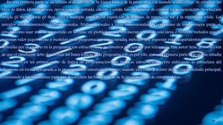 En esta primera parte se da énfasis al desarrollo de la lógica básica de la programación usando seudocódigo. Se estudian los
tipos de datos, identificadores, operaciones de entrada, cálculo y salida. Las estructuras de control: La secuenciación; la selección
simple (if then), doble (if then else) y múltiple (switch); la repetición do…while, la repetición for y la repetición while. Los
arreglos unidimensionales, bidimensionales, Tridimensionales y tetra dimensionales. Y por último de esta primera parte, se
estudia cómo usar más de un método en la clase, en problemas que involucran a más de una tarea o función, métodos que no
regresan valor (equivalente a módulos en la programación estructurada), métodos que regresan valor (equivalentes a funciones
definidas por el usuario en la programación estructurada), parámetros por valor y por referencia. Este autor tiene la convicción
de que el estudiante debe desarrollar las bases lógicas de la programación; es por ello, que esta primera parte es lo que se estudia
o estudiaba en un primer curso de lógica de programación con técnicas estructuradas, pero enfocando la estructura del
algoritmo en forma apropiada a la programación orientada a objetos; usando una clase y dentro de la clase el método principal,
entrenando a los estudiantes para que desarrollen las bases lógicas de la programación de computadoras.
19
 