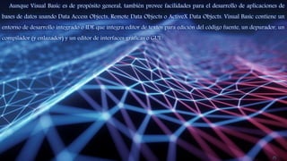 Aunque Visual Basic es de propósito general, también provee facilidades para el desarrollo de aplicaciones de
bases de datos usando Data Access Objects, Remote Data Objects o ActiveX Data Objects. Visual Basic contiene un
entorno de desarrollo integrado o IDE que integra editor de textos para edición del código fuente, un depurador, un
compilador (y enlazador) y un editor de interfaces gráficas o GUI.
25
 