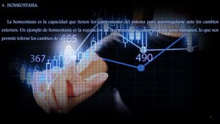 4. HOMEOSTASIA:
La homeostasia es la capacidad que tienen los componentes del sistema para autorregularse ante los cambios
externos. Un ejemplo de homeostasia es la regulación de la temperatura corporal en los seres humanos, lo que nos
permite tolerar los cambios de clima.
7
 