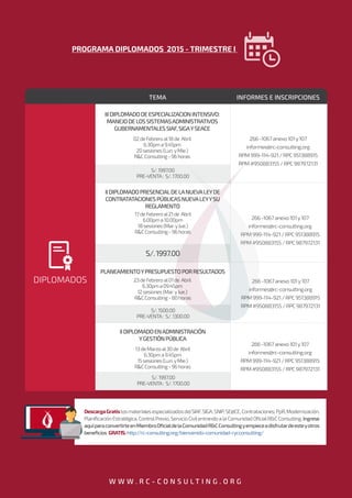 PROGRAMA DIPLOMADOS 2015 - TRIMESTRE I
W W W . R C - C O N S U L T I N G . O R G
TEMA INFORMES E INSCRIPCIONES
IIIDIPLOMADODEESPECIALIZACIONINTENSIVO:
MANEJODELOSSISTEMASADMINISTRATIVOS
GUBERNAMENTALESSIAF,SIGAYSEACE
02deFebreroal18de Abril
6.30pma9.45pm
20sesiones(Lun.yMie.)
R&CConsulting-96horas
S/.1997.00
PRE-VENTA: S/.1700.00
IIDIPLOMADOENADMINISTRACIÓN
YGESTIÓNPÚBLICA
13deMarzoal30de Abril
6.30pma9.45pm
15sesiones(Lun.yMie.)
R&CConsulting-96horas
S/.1997.00
PRE-VENTA: S/.1700.00
S/.1500.00
PRE-VENTA: S/.1300.00
IIDIPLOMADOPRESENCIALDELANUEVALEYDE
CONTRATATACIONESPÚBLICASNUEVALEYYSU
REGLAMENTO
17deFebreroal21de Abril
6.00pma10.00pm
18sesiones(Mar.yJue.)
R&CConsulting-96horas
S/.1997.00
PLANEAMIENTOYPRESUPUESTOPORRESULTADOS
23deFebreroal01de Abril
6.30pma09.45pm
12sesiones(Mar.yJue.)
R&CConsulting-80horas
266-1067anexo101y107
informes@rc-consulting.org
RPM999-114-921/RPC951388915
RPM#950883155/RPC987972131
266-1067anexo101y107
informes@rc-consulting.org
RPM999-114-921/RPC951388915
RPM#950883155/RPC987972131
266-1067anexo101y107
informes@rc-consulting.org
RPM999-114-921/RPC951388915
RPM#950883155/RPC987972131
266-1067anexo101y107
informes@rc-consulting.org
RPM999-114-921/RPC951388915
RPM#950883155/RPC987972131
DIPLOMADOS
DescargaGratislosmaterialesespecializadosdelSIAF,SIGA,SNIP,SE@CE,Contrataciones,PpR,Modernización,
Planiﬁcación Estratégica, ControlPrevio, Servicio Civilentrando a la Comunidad OﬁcialR&C Consulting. Ingrese
aquíparaconvertirteenMiembroOﬁcialdelaComunidadR&CConsultingyempieceadisfrutardeesteyotros
beneﬁcios GRATIS:http://rc-consulting.org/bienvenido-comunidad-rycconsulting/
 