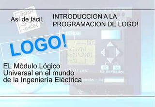 LOGO! Technics 03/97-V3.0 Transparency N° 1
Así de fácil.
EL Módulo Lógico
Universal en el mundo
de la Ingeniería Eléctrica
INTRODUCCION A LA
PROGRAMACION DE LOGO!
 