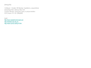 [bibliografía] 1| Deleuze – Guattari: Mil Mesetas. Capitalismo y esquizofrenia 2| Koolhaas Rem: Delirious New York 3| Sorkin Michael: Variaciones sobre un parque temático 4| El Croquis 131-132: OMA|AMO [web] http://www.westedmontonmall.com http://betatest.ubp.edu.ar/ http://www.rizoma.net/hp10.htm 