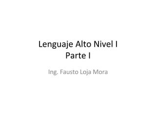Lenguaje Alto Nivel I Parte I Ing. Fausto Loja Mora 