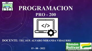 PROGRAMACION
PRO - 200
DOCENTE: TEC.SUP. ALVARO MIRANDA VIDAURRE
15 - 08 - 2022
 