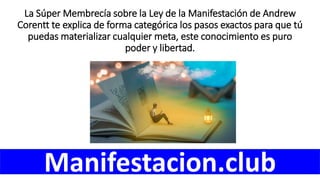 La Súper Membrecía sobre la Ley de la Manifestación de Andrew
Corentt te explica de forma categórica los pasos exactos para que tú
puedas materializar cualquier meta, este conocimiento es puro
poder y libertad.
Manifestacion.club
 