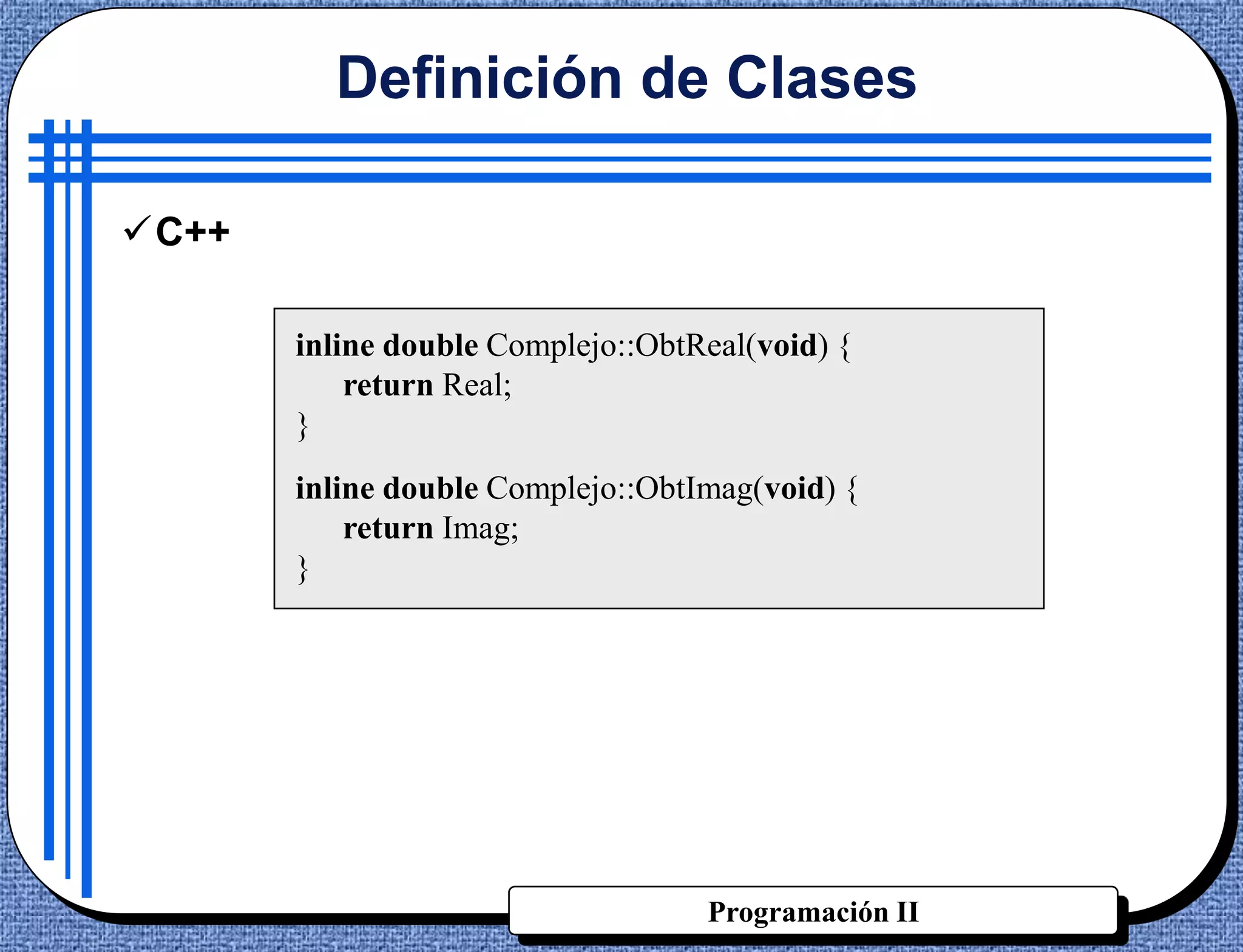 Definición de Clases

C++

       inline double Complejo::ObtReal(void) {
           return Real;
       }
       inline double Complejo::ObtImag(void) {
           return Imag;
       }




                                   Programación II
 