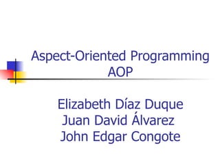 Aspect-Oriented Programming AOP Elizabeth Díaz Duque Juan David Álvarez  John Edgar Congote 