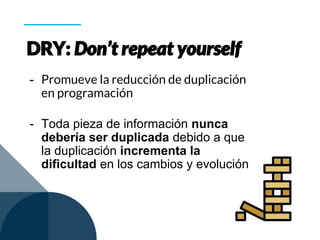 - Promueve la reducción de duplicación
en programación
- Toda pieza de información nunca
debería ser duplicada debido a que
la duplicación incrementa la
dificultad en los cambios y evolución
 