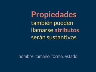 Propiedades
también pueden
llamarse atributos
serán sustantivos
 