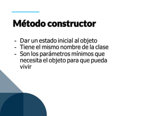 - Dar un estado inicial al objeto
- Tiene el mismo nombre de la clase
- Son los parámetros mínimos que
necesita el objeto para que pueda
vivir
 