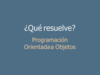 ¿Qué resuelve?
Programación
Orientadaa Objetos
 