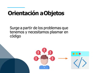 Orientación aObjetos
Surge a partir de los problemas que
tenemos y necesitamos plasmar en
código
 